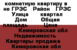 3-комнатную квартиру в -не ГРЭС › Район ­ ГРЭС › Улица ­ 17 квартал › Дом ­ 4 › Общая площадь ­ 67 › Цена ­ 2 000 000 - Кемеровская обл. Недвижимость » Квартиры продажа   . Кемеровская обл.